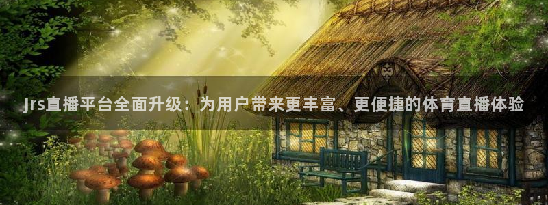 Jrs直播平台全面升级：为用户带来更丰富、更便捷的体育直播体验
